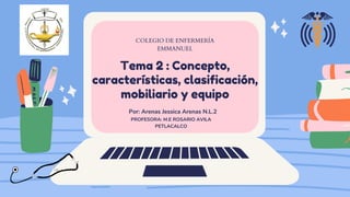 Tema 2 : Concepto,
características, clasificación,
mobiliario y equipo
COLEGIO DE ENFERMERÍA
EMMANUEL
Por: Arenas Jessica Arenas N.L.2
PROFESORA: M.E ROSARIO AVILA
PETLACALCO
 