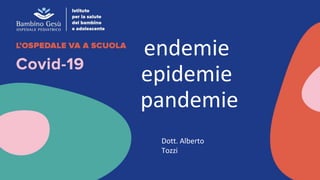 endemie
epidemie
pandemie
Dott. Alberto
Tozzi
 