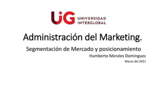 Administración del Marketing.
Segmentación de Mercado y posicionamiento
Humberto Morales Dominguez
Marzo del 2021
 