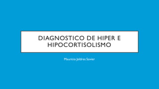 DIAGNOSTICO DE HIPER E
HIPOCORTISOLISMO
Mauricio Jeldres Sovier
 