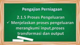 2.1.5 Proses Pengeluaran
 Menjelaskan proses pengeluaran
merangkumi input,proses
transformasi dan output
 