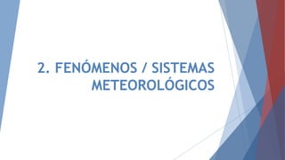 2. FENÓMENOS / SISTEMAS
METEOROLÓGICOS
 