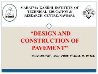 “DESIGN AND
CONSTRUCTION OF
PAVEMENT”
1
PREPARED BY : ASST. PROF. VATSAL D. PATEL
MAHATMA GANDHI INSTITUTE OF
TECHNICAL EDUCATION &
RESEARCH CENTRE, NAVSARI.
 
