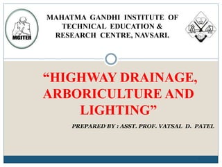 “HIGHWAY DRAINAGE,
ARBORICULTURE AND
LIGHTING”
1
PREPARED BY : ASST. PROF. VATSAL D. PATEL
MAHATMA GANDHI INSTITUTE OF
TECHNICAL EDUCATION &
RESEARCH CENTRE, NAVSARI.
 