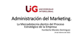 Administración del Marketing.
La Mercadotecnia dentro del Proceso
Estratégico de la Empresa
Humberto Morales Dominguez
14 de Febrero del 2021
 