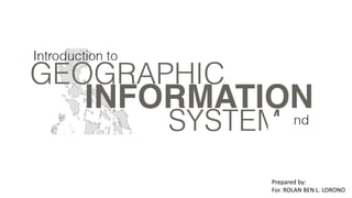 Geographic Information System
(GIS)
Prepared by:
For. ROLAN BEN L. LORONO
 