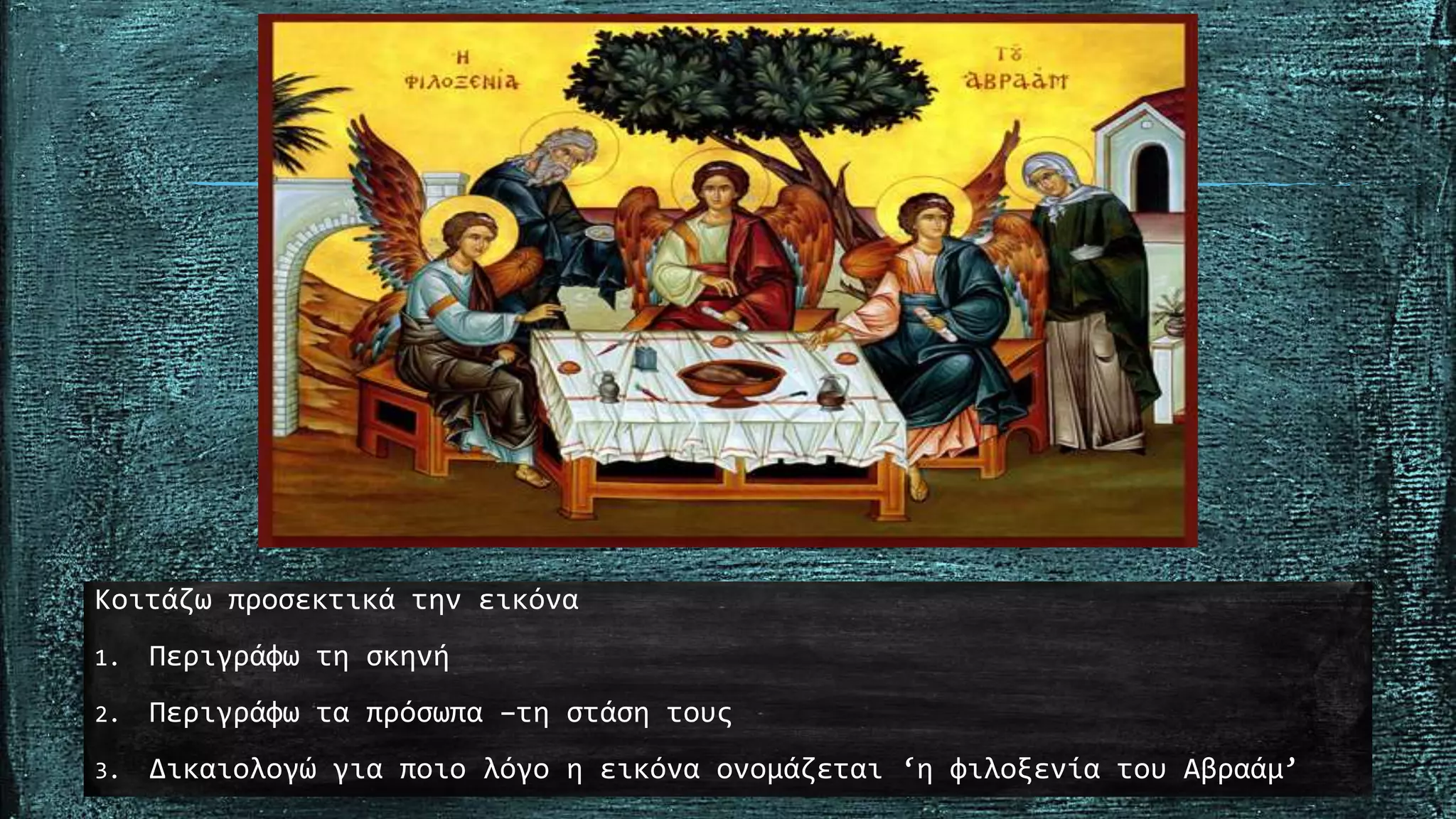 Κοιτάζω προσεκτικά την εικόνα
1. Περιγράφω τη σκηνή
2. Περιγράφω τα πρόσωπα –τη στάση τους
3. Δικαιολογώ για ποιο λόγο η εικόνα ονομάζεται ‘η φιλοξενία του Αβραάμ’
 