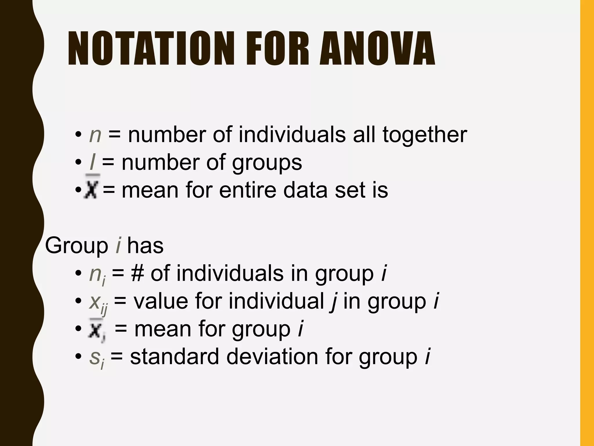NOTATION FOR ANOVA
• n = number of individuals all together
• I = number of groups
• = mean for entire data set is
Group i has
• ni = # of individuals in group i
• xij = value for individual j in group i
• = mean for group i
• si = standard deviation for group i
 