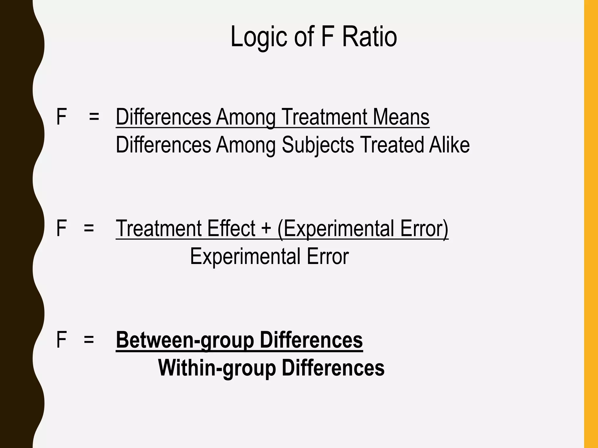 F = Differences Among Treatment Means
Differences Among Subjects Treated Alike
F = Treatment Effect + (Experimental Error)
Experimental Error
F = Between-group Differences
Within-group Differences
Logic of F Ratio
 