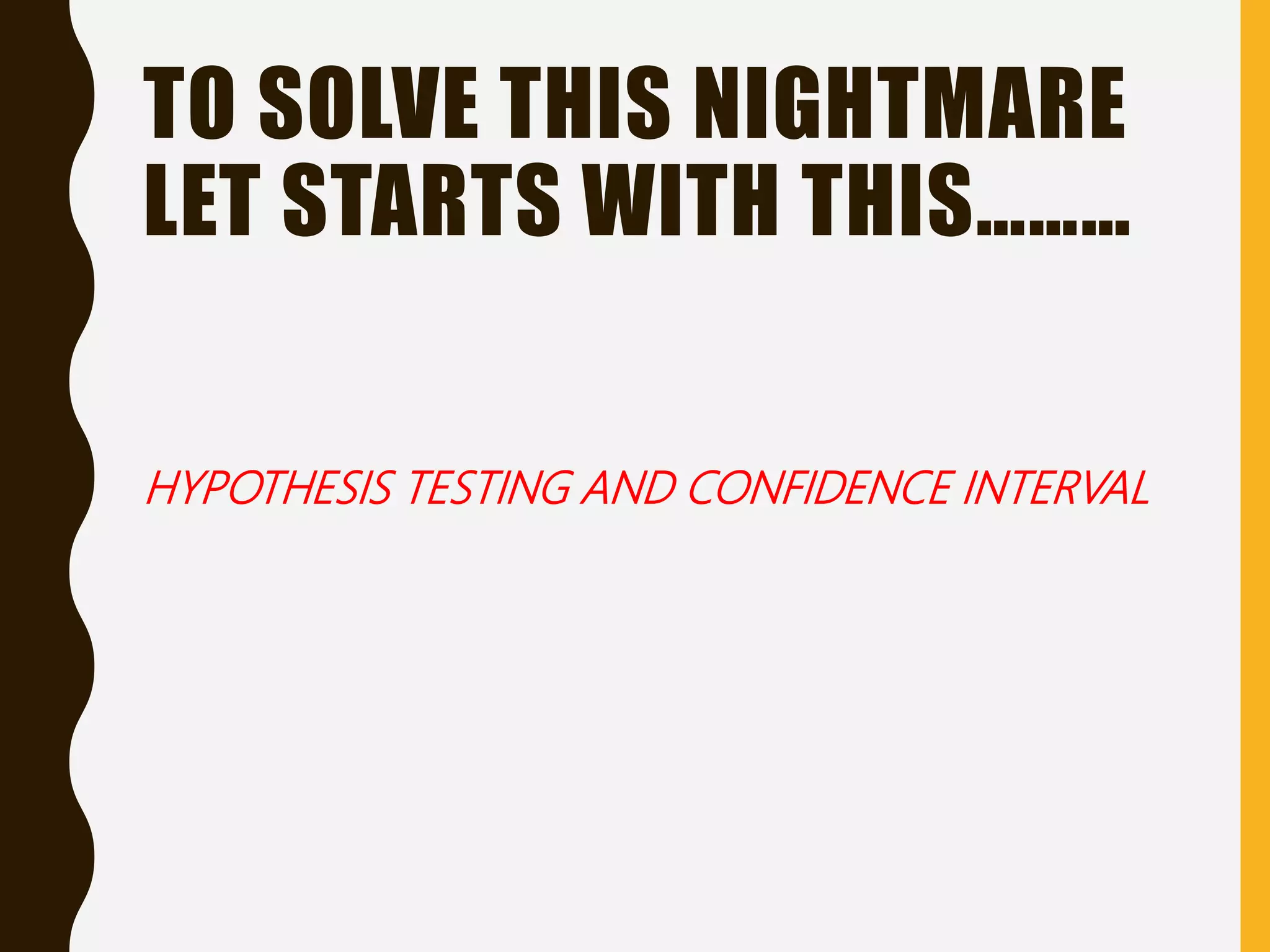 TO SOLVE THIS NIGHTMARE
LET STARTS WITH THIS………
HYPOTHESIS TESTING AND CONFIDENCE INTERVAL
 