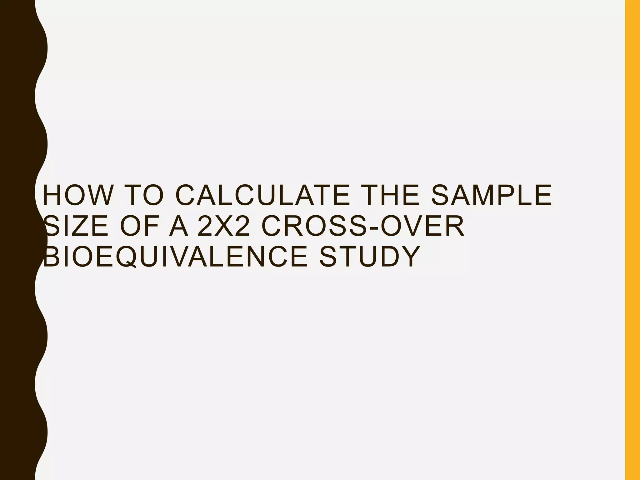 HOW TO CALCULATE THE SAMPLE
SIZE OF A 2X2 CROSS-OVER
BIOEQUIVALENCE STUDY
 