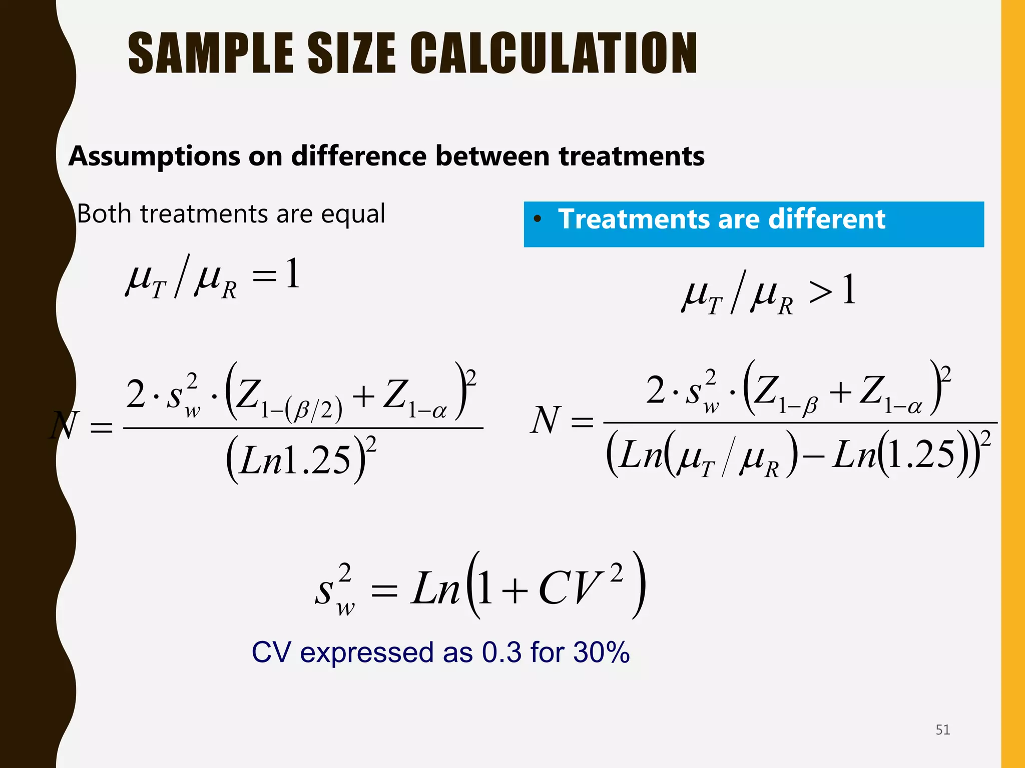 51
• Both treatments are equal
SAMPLE SIZE CALCULATION
 
 
 2
2
1
2
1
2
25
.
1
2
Ln
Z
Z
s
N
w 
 
 



 
   
 2
2
1
1
2
25
.
1
2
Ln
Ln
Z
Z
s
N
R
T
w




 





• Assumptions on difference between treatments
• Treatments are different
1

R
T 
 1

R
T 

 
2
2
1 CV
Ln
sw 

CV expressed as 0.3 for 30%
 
