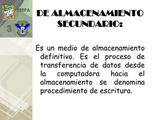 DE ALMACENAMIENTO
SECUNDARIO:
Es un medio de almacenamiento
definitivo. Es el proceso de
transferencia de datos desde
la computadora hacia el
almacenamiento se denomina
procedimiento de escritura.
 