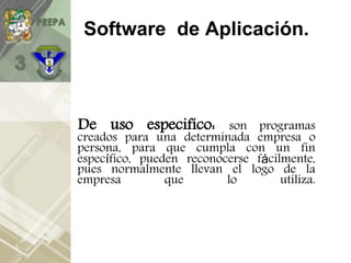 Software de Aplicación.
De uso especifíco: son programas
creados para una determinada empresa o
persona, para que cumpla con un fin
específico, pueden reconocerse fácilmente,
pues normalmente llevan el logo de la
empresa que lo utiliza.
 