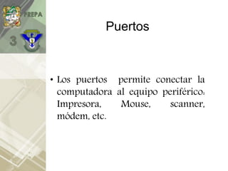 Puertos
• Los puertos permite conectar la
computadora al equipo periférico:
Impresora, Mouse, scanner,
módem, etc.
 