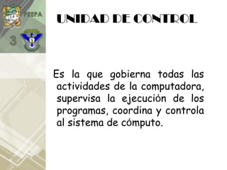 UNIDAD DE CONTROL
Es la que gobierna todas las
actividades de la computadora,
supervisa la ejecución de los
programas, coordina y controla
al sistema de cómputo.
 