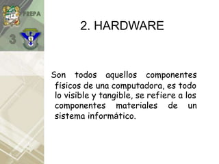2. HARDWARE
Son todos aquellos componentes
físicos de una computadora, es todo
lo visible y tangible, se refiere a los
componentes materiales de un
sistema informático.
 
