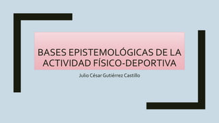 BASES EPISTEMOLÓGICAS DE LA
ACTIVIDAD FÍSICO-DEPORTIVA
Julio CésarGutiérrez Castillo
 