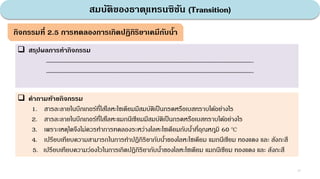 สมบัติของธาตุแทรนซิชัน (Transition)
41
 สรุปผลการทากิจกรรม
……………………………………………………………………………………………………………………………………………………..
……………………………………………………………………………………………………………………………………………………..
 คาถามท้ายกิจกรรม
1. สารละลายในบีกเกอร์ที่ใส่โลหะโซเดียมมีสมบัติเป็นกรดหรือเบสทราบได้อย่างไร
2. สารละลายในบีกเกอร์ที่ใส่โลหะแมกนีเซียมมีสมบัติเป็นกรดหรือเบสทราบได้อย่างไร
3. เพราะเหตุใดจึงไม่ควรทําการทดลองระหว่างโลหะโซเดียมกับนํ้าที่อุณหภูมิ 60 oC
4. เปรียบเทียบความสามารถในการทําปฏิกิริยากับนํ้าของโลหะโซเดียม แมกนีเซียม ทองแดง และ สังกะสี
5. เปรียบเทียบความว่องไวในการเกิดปฏิกิริยากับนํ้าของโลหะโซเดียม แมกนีเซียม ทองแดง และ สังกะสี
กิจกรรมที่ 2.5 การทดลองการเกิดปฏิกิริยาเคมีกับน้า
 