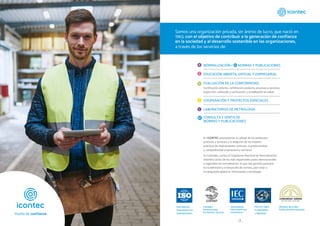 En ICONTEC promovemos la calidad de los productos,
procesos y servicios y la adopción de las mejores
prácticas de mejoramiento continuo, la productividad
y competitividad empresarial y sectorial.
En Colombia, somos el Organismo Nacional de Normalización,
miembro activo de los más importantes pares internacionales
y regionales de normalización, lo que nos permite participar
en la definición y el desarrollo de normas, para estar a
la vanguardia global en información y tecnología.
International
Organization for
Standardization
International
Electrotechnical
Commission
Comisión
Panamericana
De Normas Técnicas
Miembro de la Red
Andina de Normalización
PACIFIC AREA
STANDARDS
CONGRESS
Somos una organización privada, sin ánimo de lucro, que nació en
1963, con el objetivo de contribuir a la generación de confianza
en la sociedad y al desarrollo sostenible en las organizaciones,
a través de los servicios de:
Certificación sistema, certificación producto, procesos y servicios,
inspección, validación y verificación, y acreditación en salud.
NORMALIZACIÓN / NORMAS Y PUBLICACIONES
N
EDUCACIÓN ABIERTA, VIRTUAL Y EMPRESARIAL
EVALUACIÓN DE LA CONFORMIDAD:
COOPERACIÓN Y PROYECTOS ESPECIALES
LABORATORIOS DE METROLOGÍA
CONSULTA Y VENTA DE
NORMAS Y PUBLICACIONES
2 3
 