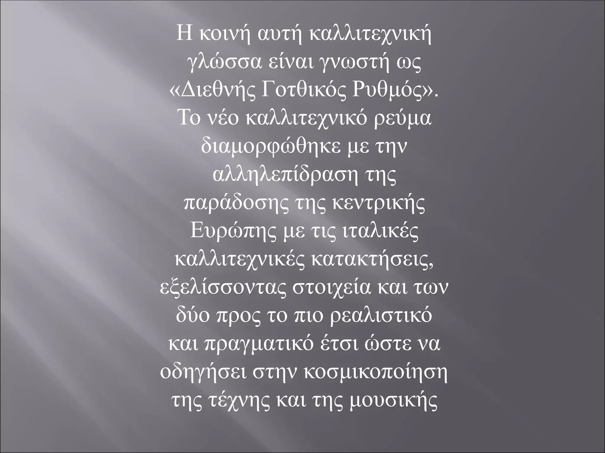 Η κοινή αυτή καλλιτεχνική
γλώσσα είναι γνωστή ως
«Διεθνής Γοτθικός Ρυθμός».
Το νέο καλλιτεχνικό ρεύμα
διαμορφώθηκε με την
αλληλεπίδραση της
παράδοσης της κεντρικής
Ευρώπης με τις ιταλικές
καλλιτεχνικές κατακτήσεις,
εξελίσσοντας στοιχεία και των
δύο προς το πιο ρεαλιστικό
και πραγματικό έτσι ώστε να
οδηγήσει στην κοσμικοποίηση
της τέχνης και της μουσικής
 
