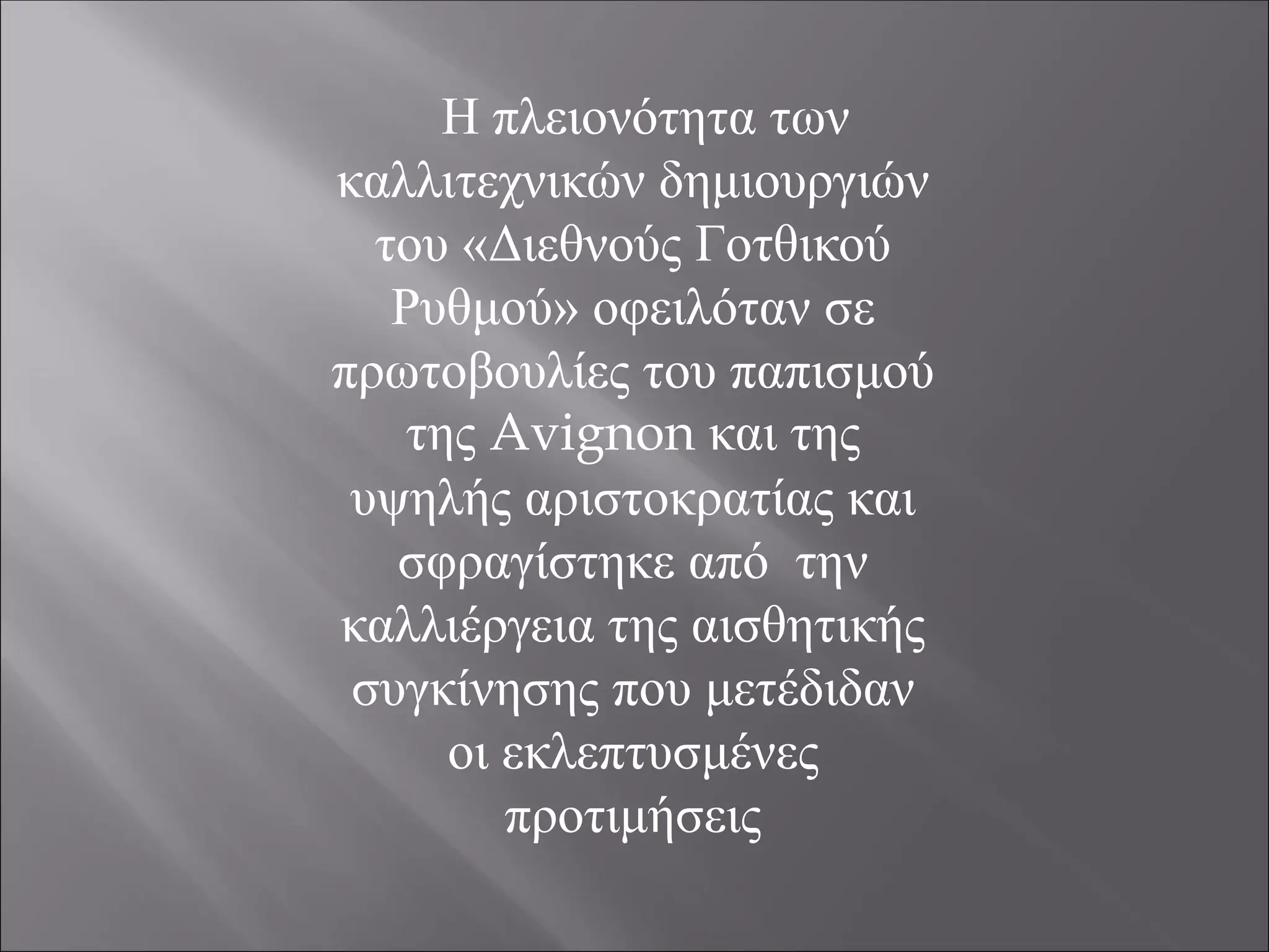 Η πλειονότητα των
καλλιτεχνικών δημιουργιών
του «Διεθνούς Γοτθικού
Ρυθμού» οφειλόταν σε
πρωτοβουλίες του παπισμού
της Avignon και της
υψηλής αριστοκρατίας και
σφραγίστηκε από την
καλλιέργεια της αισθητικής
συγκίνησης που μετέδιδαν
οι εκλεπτυσμένες
προτιμήσεις
 
