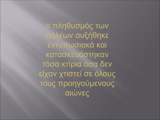 ο πληθυσμός των
πόλεων αυξήθηκε
εντυπωσιακά και
κατασκευάστηκαν
τόσα κτίρια όσα δεν
είχαν χτιστεί σε όλους
τους προηγούμενους
αιώνες
 