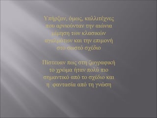 Υπήρξαν, όμως, καλλιτέχνες
που αρνιούνταν την αιώνια
μίμηση των κλασικών
αγαλμάτων και την επιμονή
στο σωστό σχέδιο
Πίστευαν πως στη ζωγραφική
το χρώμα ήταν πολύ πιο
σημαντικό από το σχέδιο και
η φαντασία από τη γνώση
 