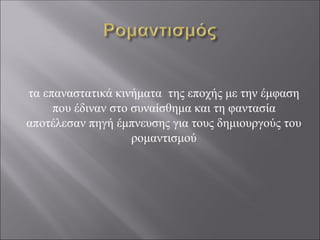 τα επαναστατικά κινήματα της εποχής με την έμφαση
που έδιναν στο συναίσθημα και τη φαντασία
αποτέλεσαν πηγή έμπνευσης για τους δημιουργούς του
ρομαντισμού
 