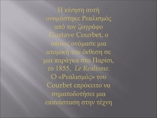 Η κίνηση αυτή
ονομάστηκε Ρεαλισμός
από τον ζωγράφο
Gustave Courbet, ο
οποίος ονόμασε μια
ατομική του έκθεση σε
μια παράγκα στο Παρίσι,
το 1855, Le Realisme.
O «Ρεαλισμός» του
Courbet επρόκειτο να
σηματοδοτήσει μια
επανάσταση στην τέχνη
 