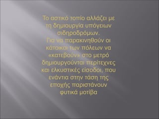Το αστικό τοπίο αλλάζει με
τη δημιουργία υπόγειων
σιδηροδρόμων.
Για να παρακινηθούν οι
κάτοικοι των πόλεων να
«κατεβούν» στο μετρό
δημιουργούνται περίτεχνες
και ελκυστικές είσοδοι, που
ενάντια στην τάση της
εποχής παριστάνουν
φυτικά μοτίβα
 