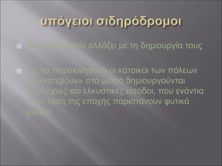  Το αστικό τοπίο αλλάζει με τη δημιουργία τους
 Για να παρακινηθούν οι κάτοικοι των πόλεων
να «κατεβούν» στο μετρό δημιουργούνται
περίτεχνες και ελκυστικές είσοδοι, που ενάντια
στην τάση της εποχής παριστάνουν φυτικά
μοτίβα
 