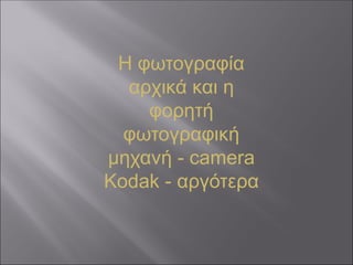 Η φωτογραφία
αρχικά και η
φορητή
φωτογραφική
μηχανή - camera
Kodak - αργότερα
 