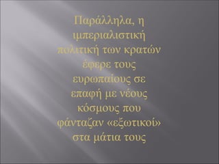 Παράλληλα, η
ιμπεριαλιστική
πολιτική των κρατών
έφερε τους
ευρωπαίους σε
επαφή με νέους
κόσμους που
φάνταζαν «εξωτικοί»
στα μάτια τους
 