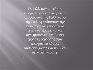 Οι καλλιτέχνες υπό την
επίδραση των καλλιτεχνικών
παραδόσεων της Γαλλίας και
της Ιταλίας απέκτησαν την
πεποίθηση ότι μπορούν να
πειραματίζονται και να
αναζητούν νέα μοτίβα και
τρόπους έκφρασης στον
πραγματικό κόσμο,
καθρεφτίζοντας ένα κομμάτι
της αληθινής ζωής
.
 