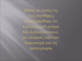 Μέσα σε αυτές τις
νέες συνθήκες
διαμορφώθηκε το
καλλιτεχνικό ρεύμα
του Ιμπρεσιονισμού,
με επιρροές από τον
Ιαπωνισμό και τη
φωτογραφία
 