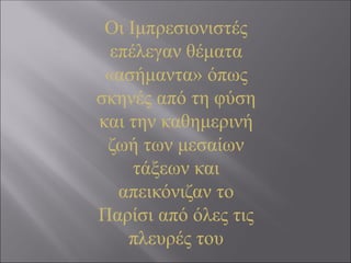Οι Ιμπρεσιονιστές
επέλεγαν θέματα
«ασήμαντα» όπως
σκηνές από τη φύση
και την καθημερινή
ζωή των μεσαίων
τάξεων και
απεικόνιζαν το
Παρίσι από όλες τις
πλευρές του
 