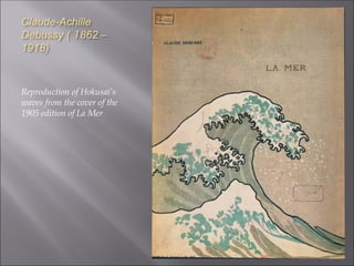 Claude-Achille
Debussy ( 1862 –
1918)
Reproduction of Hokusai’s
waves from the cover of the
1905 edition of La Mer
 