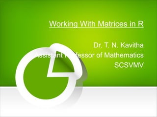 Working With Matrices in R
Dr. T. N. Kavitha
Assistant Professor of Mathematics
SCSVMV
 