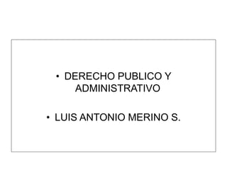 • DERECHO PUBLICO Y
ADMINISTRATIVO
• LUIS ANTONIO MERINO S.
 