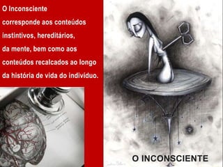 O Inconsciente
corresponde aos conteúdos
instintivos, hereditários,
da mente, bem como aos
conteúdos recalcados ao longo
da história de vida do indivíduo.
O INCONSCIENTE
 