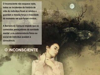 O Inconsciente não esquece nada,
todos os incidentes da história de
vida do indivíduo ficam aí retidos e
guardam a mesma força e vivacidade
do momento em que foram vividos..
A Barreira da Censura impede que os
conteúdos ameaçadores da sanidade
mental e da sobrevivência física ou
social do indivíduo acedam à
consciência.
 