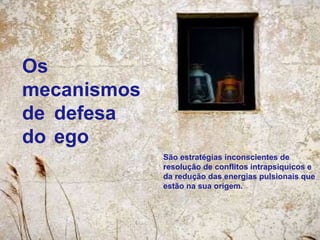 Os
mecanismos
de defesa
do ego
São estratégias inconscientes de
resolução de conflitos intrapsíquicos e
da redução das energias pulsionais que
estão na sua origem.
 
