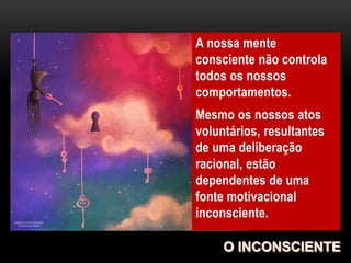 A nossa mente
consciente não controla
todos os nossos
comportamentos.
Mesmo os nossos atos
voluntários, resultantes
de uma deliberação
racional, estão
dependentes de uma
fonte motivacional
inconsciente.
 