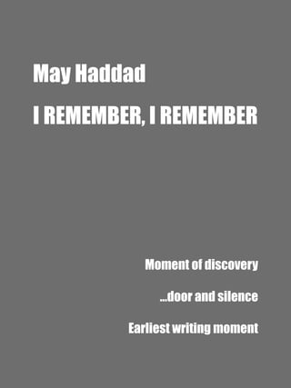 May Haddad


I REMEMBER, I REMEMBER


Moment of discovery


…door and silence


Earliest writing moment


 