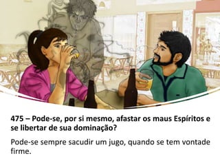 475 – Pode-se, por si mesmo, afastar os maus Espíritos e
se libertar de sua dominação?
Pode-se sempre sacudir um jugo, quando se tem vontade
firme.
 
