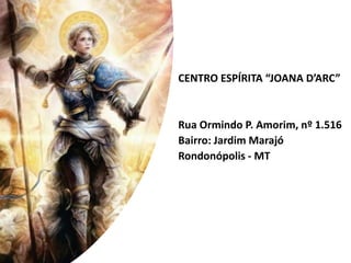 CENTRO ESPÍRITA “JOANA D’ARC”
Rua Ormindo P. Amorim, nº 1.516
Bairro: Jardim Marajó
Rondonópolis - MT
 