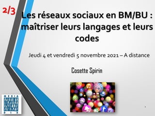 1
2/3
Cosette Spirin
Les réseaux sociaux en BM/BU :
maîtriser leurs langages et leurs
codes
Jeudi 4 et vendredi 5 novembre 2021 – A distance
 