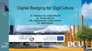 Digital Badging for DigiCulture
Dr. Mairéad Nic Giolla Mhichíl
Dr. Elaine Beirne
Ms. Caitríona Nic Giolla Mhichíl
Dr. Mark Brown
 