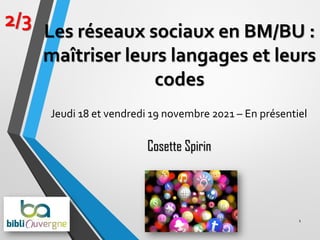 1
2/3
Cosette Spirin
Les réseaux sociaux en BM/BU :
maîtriser leurs langages et leurs
codes
Jeudi 18 et vendredi 19 novembre 2021 – En présentiel
 